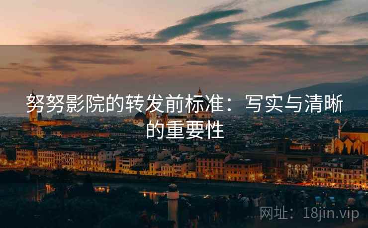 努努影院的转发前标准:写实与清晰的重要性 努努影院的转发前标准:写实与清晰的重要性