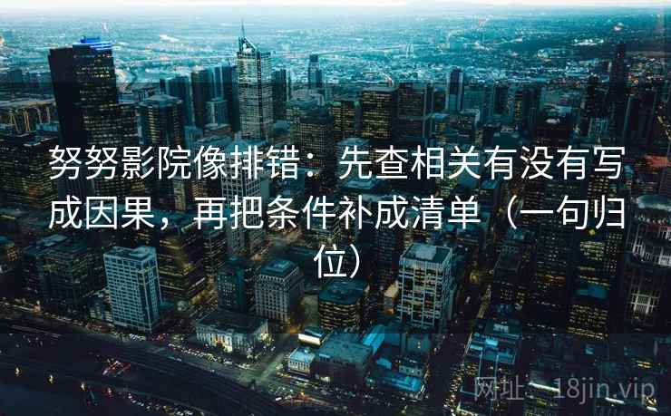 努努影院像排错:先查相关有没有写成因果,再把条件补成清单(一句归位) 努努影院像排错:先查相关有没有写成因果,再把条件补成清单(一句归位)