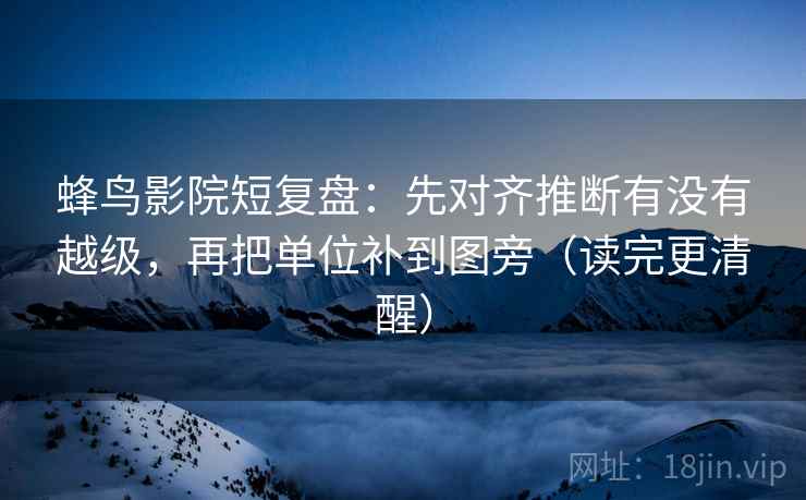 蜂鸟影院短复盘:先对齐推断有没有越级,再把单位补到图旁(读完更清醒) 蜂鸟影院短复盘:先对齐推断有没有越级,再把单位补到图旁(读完更清醒)