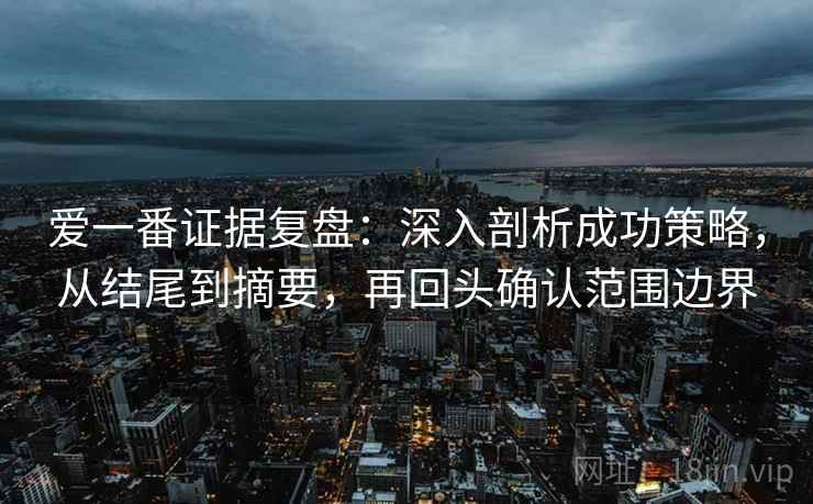 爱一番证据复盘:深入剖析成功策略,从结尾到摘要,再回头确认范围边界 爱一番证据复盘:深入剖析成功策略,从结尾到摘要,再回头确认范围边界