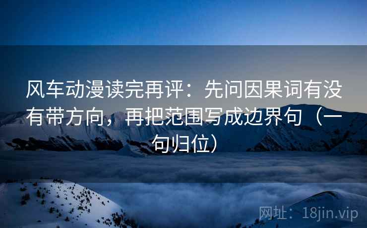 风车动漫读完再评:先问因果词有没有带方向,再把范围写成边界句(一句归位) 风车动漫读完再评:先问因果词有没有带方向,再把范围写成边界句(一句归位)
