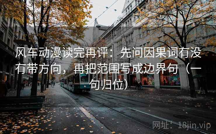 风车动漫读完再评:先问因果词有没有带方向,再把范围写成边界句(一句归位) 风车动漫读完再评:先问因果词有没有带方向,再把范围写成边界句(一句归位)