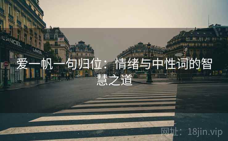 爱一帆一句归位:情绪与中性词的智慧之道 爱一帆一句归位:情绪与中性词的智慧之道