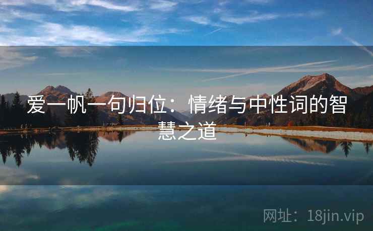 爱一帆一句归位:情绪与中性词的智慧之道 爱一帆一句归位:情绪与中性词的智慧之道