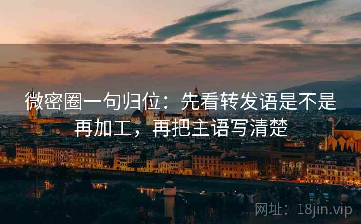 微密圈一句归位:先看转发语是不是再加工,再把主语写清楚 微密圈一句归位:先看转发语是不是再加工,再把主语写清楚