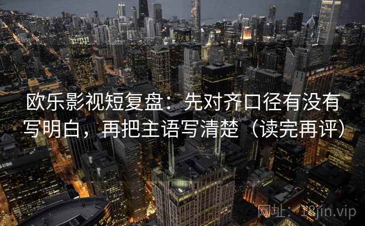欧乐影视短复盘:先对齐口径有没有写明白,再把主语写清楚(读完再评) 欧乐影视短复盘:先对齐口径有没有写明白,再把主语写清楚(读完再评)