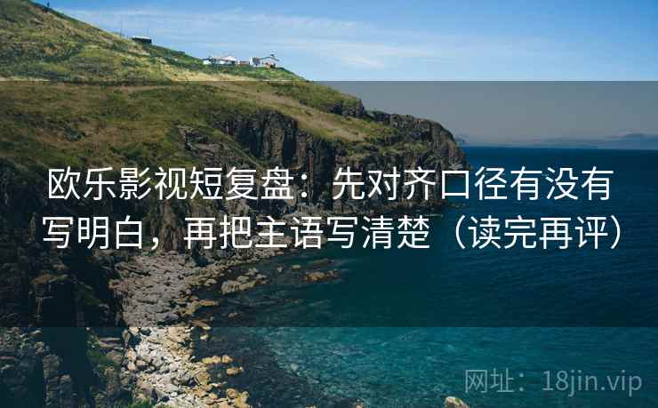 欧乐影视短复盘:先对齐口径有没有写明白,再把主语写清楚(读完再评) 欧乐影视短复盘:先对齐口径有没有写明白,再把主语写清楚(读完再评)