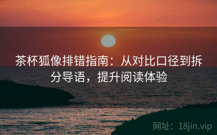 茶杯狐像排错指南:从对比口径到拆分导语,提升阅读体验 茶杯狐像排错指南:从对比口径到拆分导语,提升阅读体验