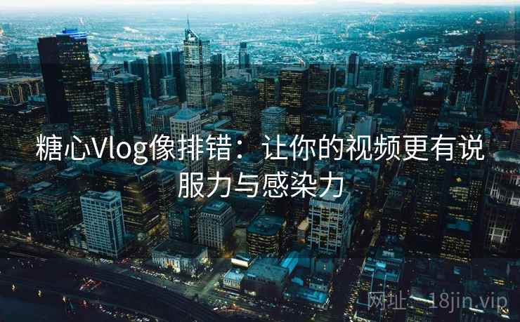 糖心Vlog像排错:让你的视频更有说服力与感染力 糖心Vlog像排错:让你的视频更有说服力与感染力