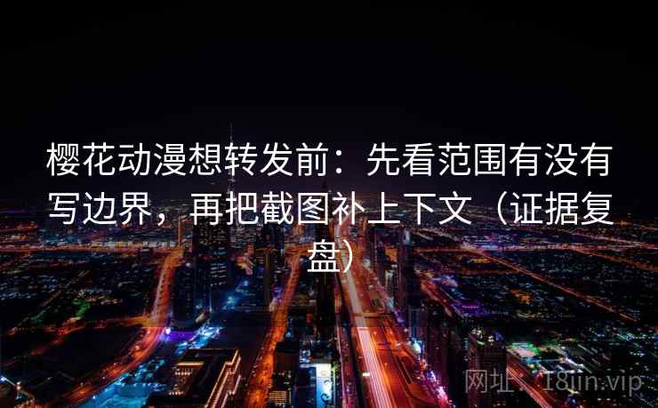 樱花动漫想转发前:先看范围有没有写边界,再把截图补上下文(证据复盘) 樱花动漫想转发前:先看范围有没有写边界,再把截图补上下文(证据复盘)