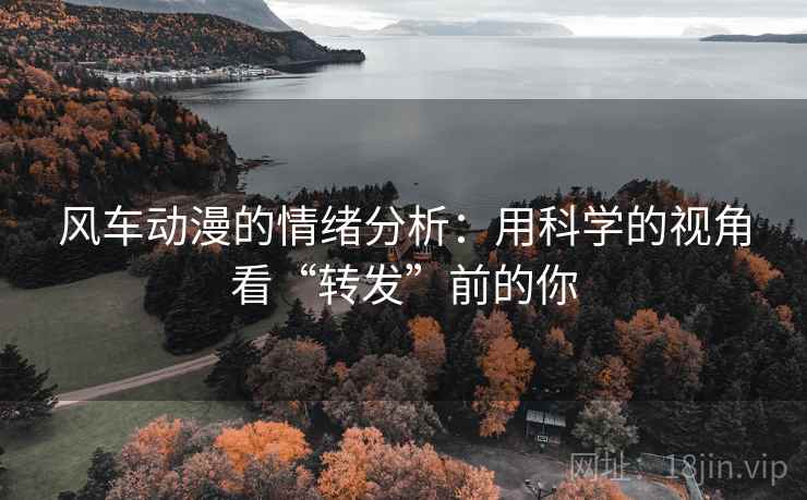 风车动漫的情绪分析:用科学的视角看“转发”前的你 风车动漫的情绪分析:用科学的视角看“转发”前的你