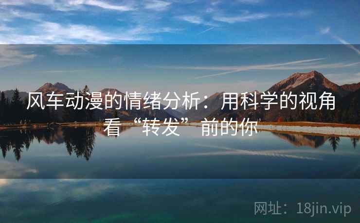 风车动漫的情绪分析:用科学的视角看“转发”前的你 风车动漫的情绪分析:用科学的视角看“转发”前的你