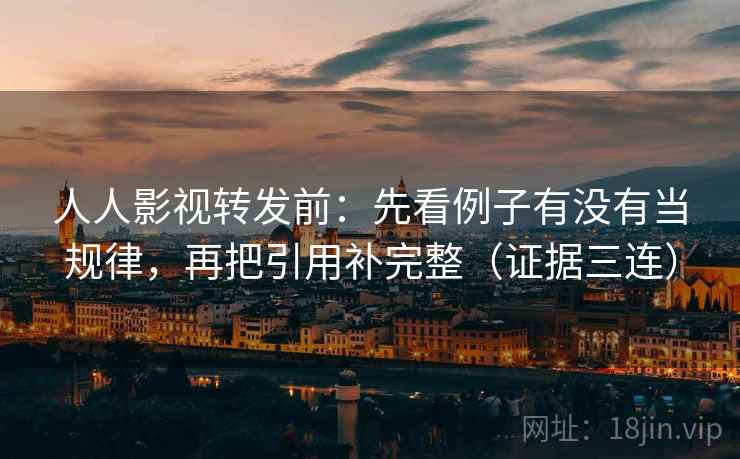 人人影视转发前:先看例子有没有当规律,再把引用补完整(证据三连) 人人影视转发前:先看例子有没有当规律,再把引用补完整(证据三连)