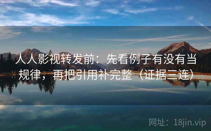 人人影视转发前:先看例子有没有当规律,再把引用补完整(证据三连) 人人影视转发前:先看例子有没有当规律,再把引用补完整(证据三连)