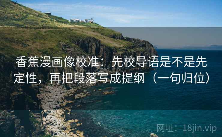 香蕉漫画像校准:先校导语是不是先定性,再把段落写成提纲(一句归位) 香蕉漫画像校准:先校导语是不是先定性,再把段落写成提纲(一句归位)