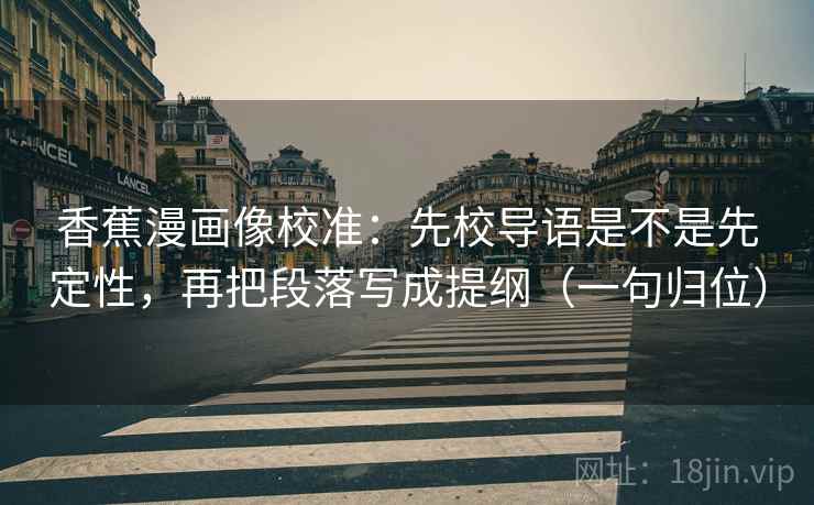 香蕉漫画像校准:先校导语是不是先定性,再把段落写成提纲(一句归位) 香蕉漫画像校准:先校导语是不是先定性,再把段落写成提纲(一句归位)