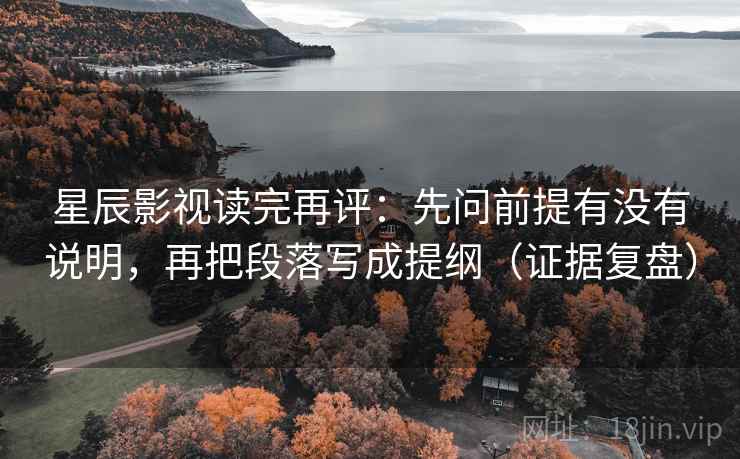 星辰影视读完再评：先问前提有没有说明，再把段落写成提纲（证据复盘）