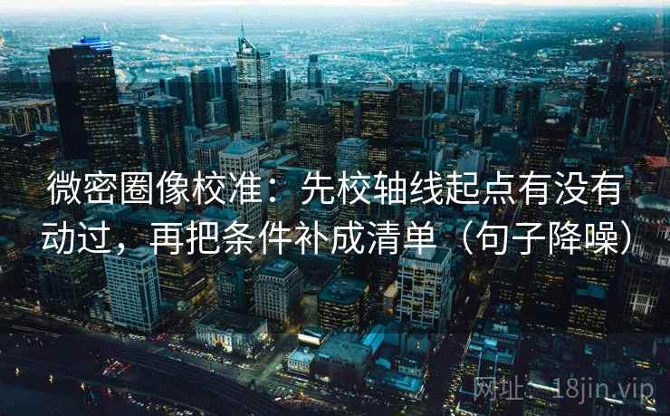 微密圈像校准:先校轴线起点有没有动过,再把条件补成清单(句子降噪) 微密圈像校准:先校轴线起点有没有动过,再把条件补成清单(句子降噪)