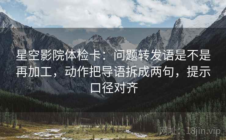 星空影院体检卡:问题转发语是不是再加工,动作把导语拆成两句,提示口径对齐 星空影院体检卡:问题转发语是不是再加工,动作把导语拆成两句,提示口径对齐