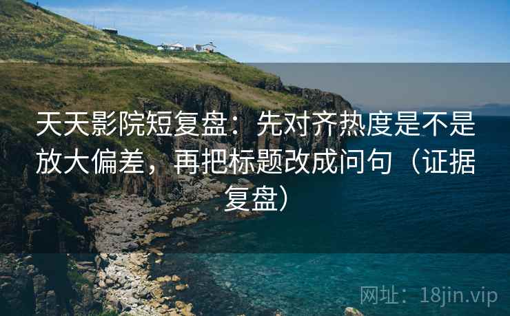 天天影院短复盘：先对齐热度是不是放大偏差，再把标题改成问句（证据复盘）