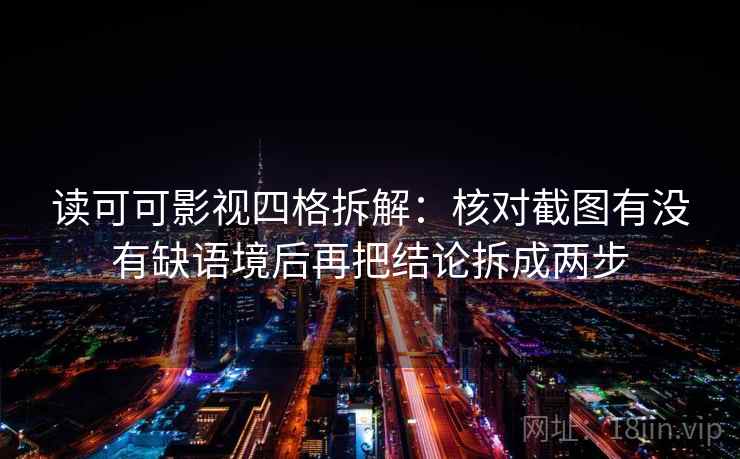 读可可影视四格拆解:核对截图有没有缺语境后再把结论拆成两步 读可可影视四格拆解:核对截图有没有缺语境后再把结论拆成两步
