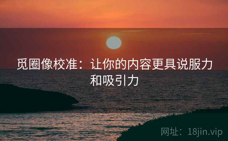 觅圈像校准:让你的内容更具说服力和吸引力 觅圈像校准:让你的内容更具说服力和吸引力