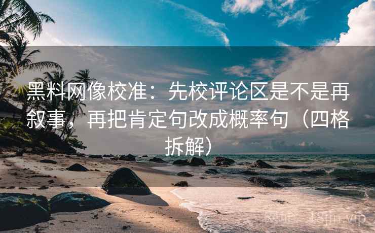 黑料网像校准:先校评论区是不是再叙事,再把肯定句改成概率句(四格拆解) 黑料网像校准:先校评论区是不是再叙事,再把肯定句改成概率句(四格拆解)