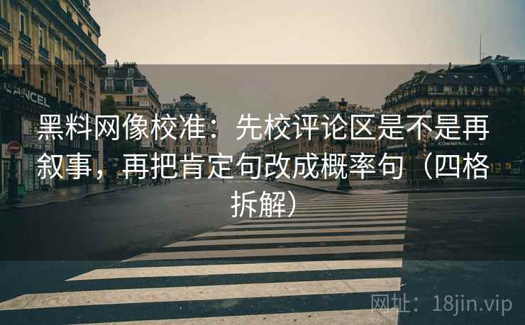 黑料网像校准:先校评论区是不是再叙事,再把肯定句改成概率句(四格拆解) 黑料网像校准:先校评论区是不是再叙事,再把肯定句改成概率句(四格拆解)