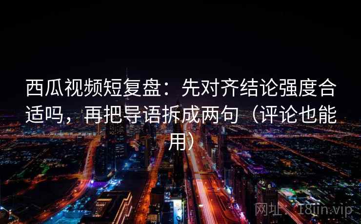 西瓜视频短复盘:先对齐结论强度合适吗,再把导语拆成两句(评论也能用) 西瓜视频短复盘:先对齐结论强度合适吗,再把导语拆成两句(评论也能用)