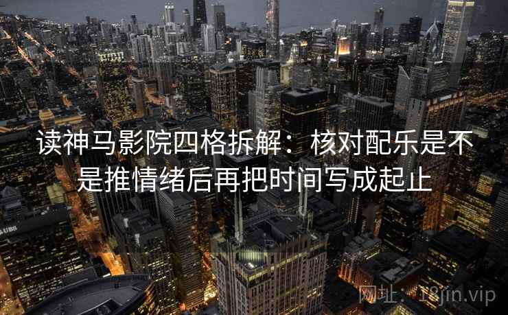 读神马影院四格拆解:核对配乐是不是推情绪后再把时间写成起止 读神马影院四格拆解:核对配乐是不是推情绪后再把时间写成起止