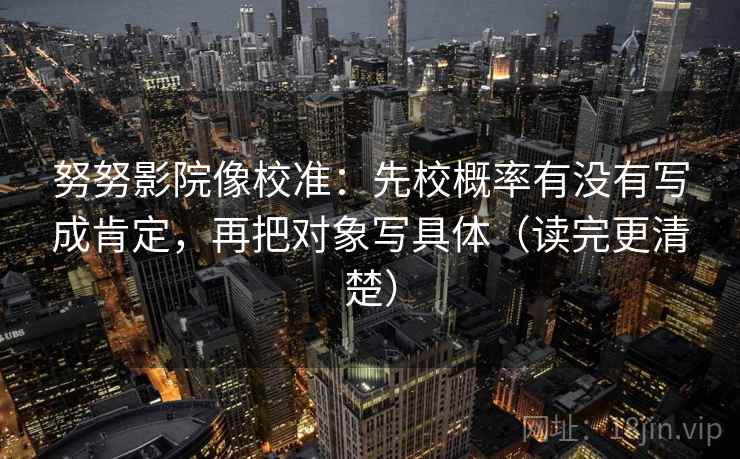 努努影院像校准:先校概率有没有写成肯定,再把对象写具体(读完更清楚) 努努影院像校准:先校概率有没有写成肯定,再把对象写具体(读完更清楚)