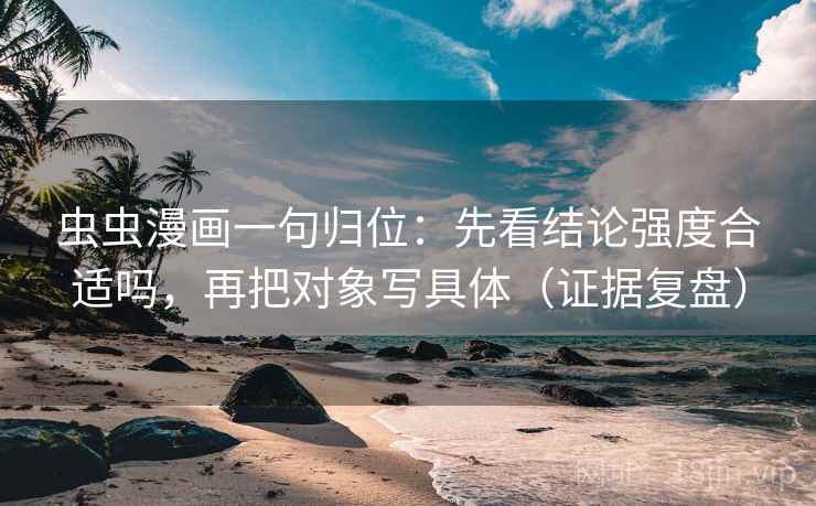 虫虫漫画一句归位:先看结论强度合适吗,再把对象写具体(证据复盘) 虫虫漫画一句归位:先看结论强度合适吗,再把对象写具体(证据复盘)