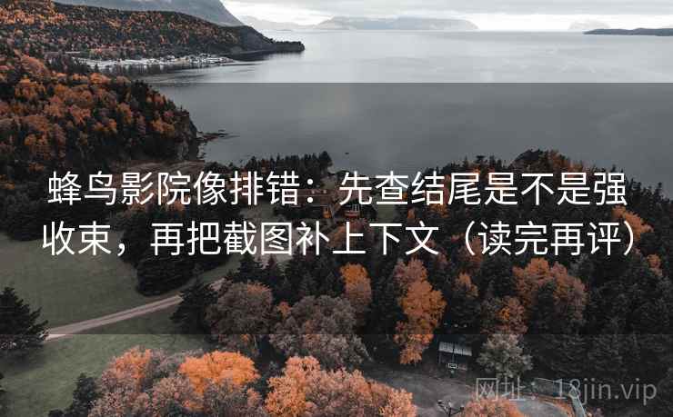 蜂鸟影院像排错:先查结尾是不是强收束,再把截图补上下文(读完再评) 蜂鸟影院像排错:先查结尾是不是强收束,再把截图补上下文(读完再评)