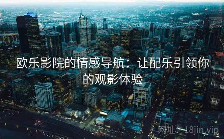 欧乐影院的情感导航:让配乐引领你的观影体验 欧乐影院的情感导航:让配乐引领你的观影体验