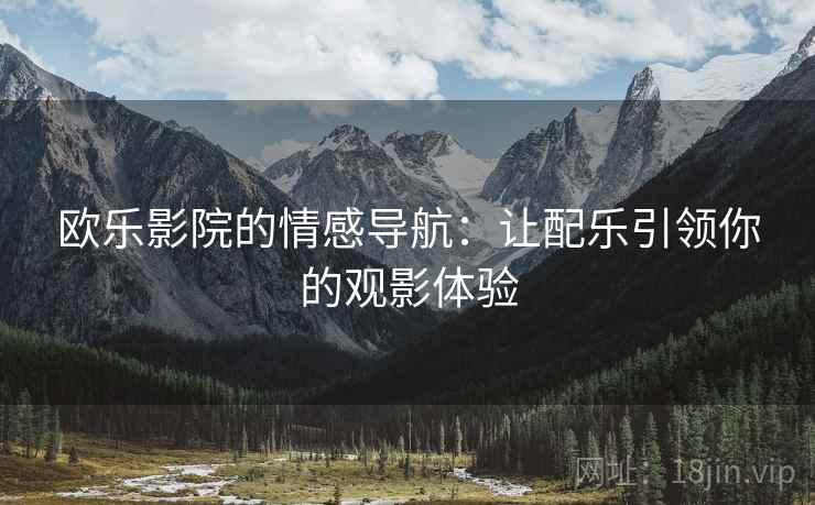 欧乐影院的情感导航:让配乐引领你的观影体验 欧乐影院的情感导航:让配乐引领你的观影体验