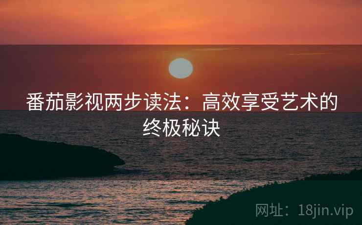 番茄影视两步读法:高效享受艺术的终极秘诀 番茄影视两步读法:高效享受艺术的终极秘诀