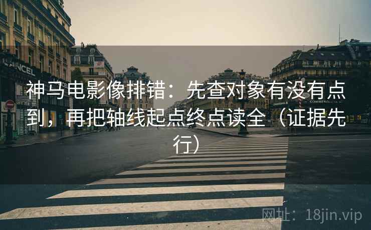 神马电影像排错:先查对象有没有点到,再把轴线起点终点读全(证据先行) 神马电影像排错:先查对象有没有点到,再把轴线起点终点读全(证据先行)