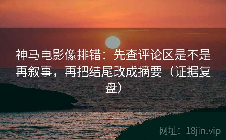 神马电影像排错:先查评论区是不是再叙事,再把结尾改成摘要(证据复盘) 神马电影像排错:先查评论区是不是再叙事,再把结尾改成摘要(证据复盘)