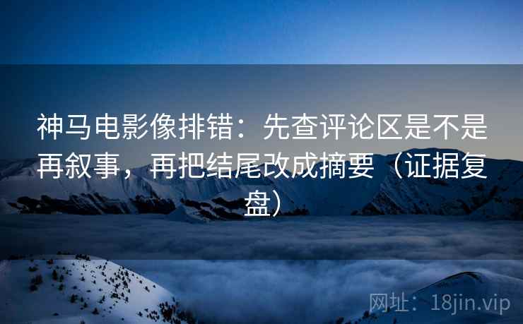 神马电影像排错:先查评论区是不是再叙事,再把结尾改成摘要(证据复盘) 神马电影像排错:先查评论区是不是再叙事,再把结尾改成摘要(证据复盘)