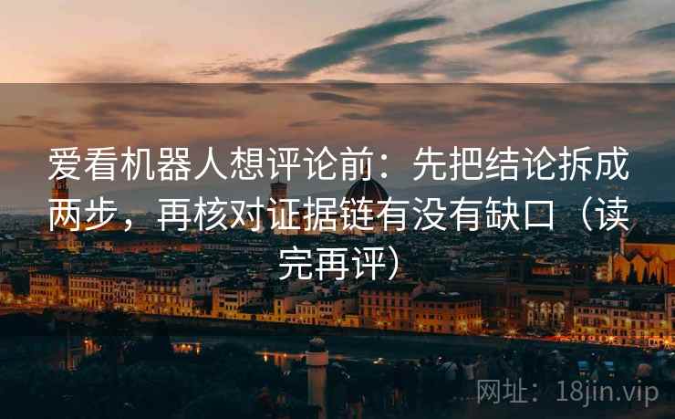 爱看机器人想评论前:先把结论拆成两步,再核对证据链有没有缺口(读完再评) 爱看机器人想评论前:先把结论拆成两步,再核对证据链有没有缺口(读完再评)