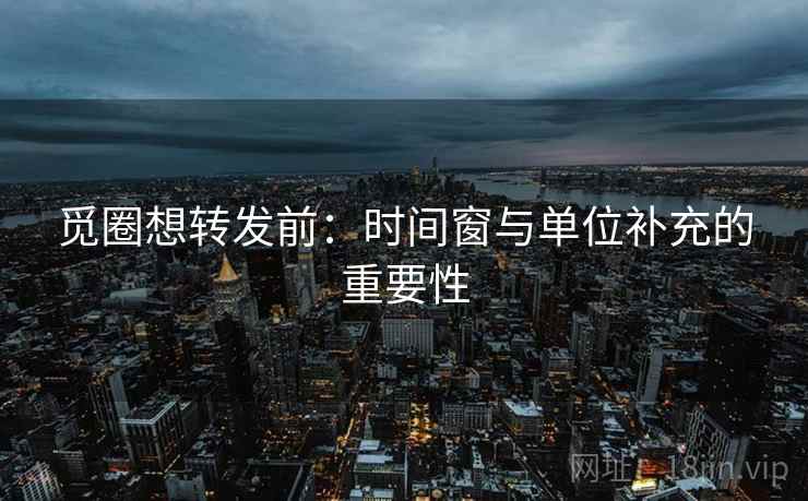 觅圈想转发前:时间窗与单位补充的重要性 觅圈想转发前:时间窗与单位补充的重要性