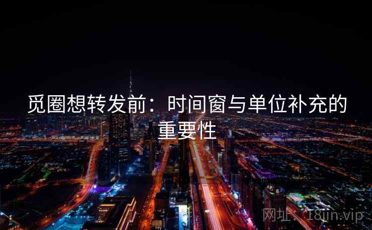 觅圈想转发前:时间窗与单位补充的重要性 觅圈想转发前:时间窗与单位补充的重要性