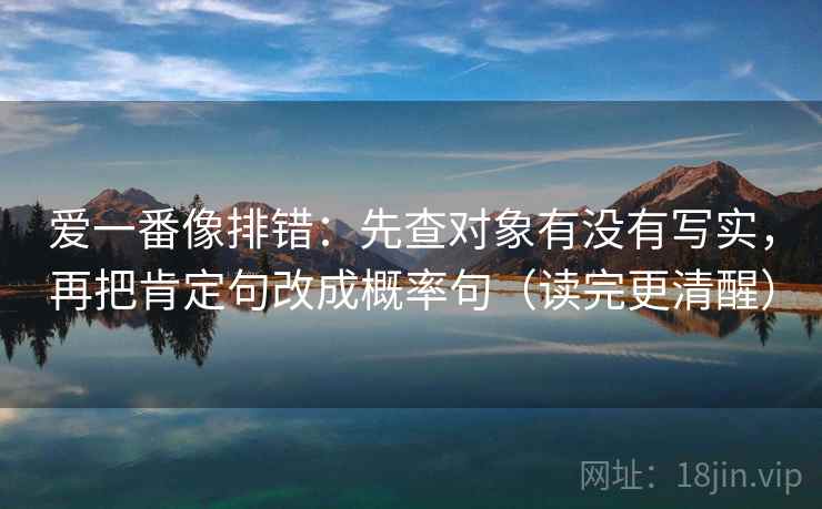 爱一番像排错:先查对象有没有写实,再把肯定句改成概率句(读完更清醒) 爱一番像排错:先查对象有没有写实,再把肯定句改成概率句(读完更清醒)