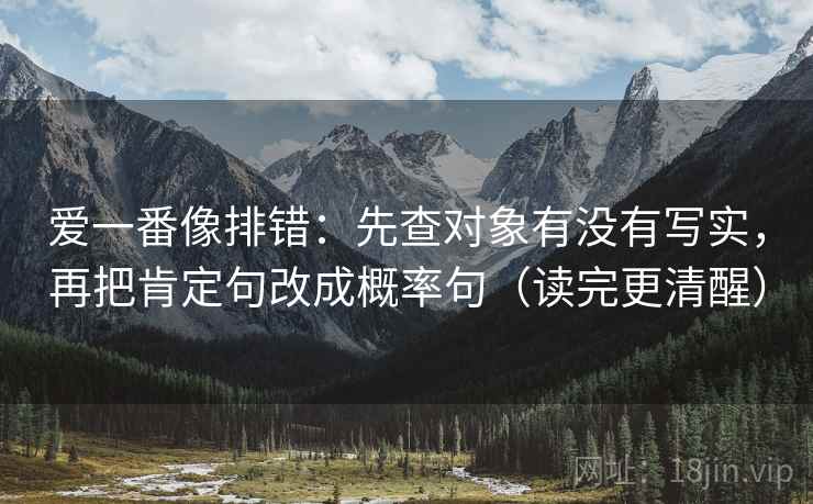 爱一番像排错:先查对象有没有写实,再把肯定句改成概率句(读完更清醒) 爱一番像排错:先查对象有没有写实,再把肯定句改成概率句(读完更清醒)