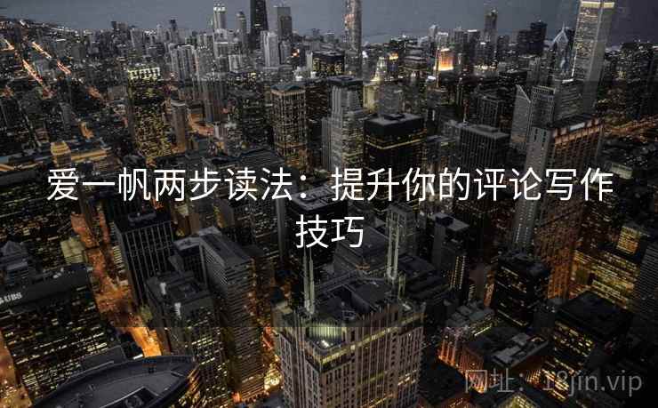 爱一帆两步读法:提升你的评论写作技巧 爱一帆两步读法:提升你的评论写作技巧