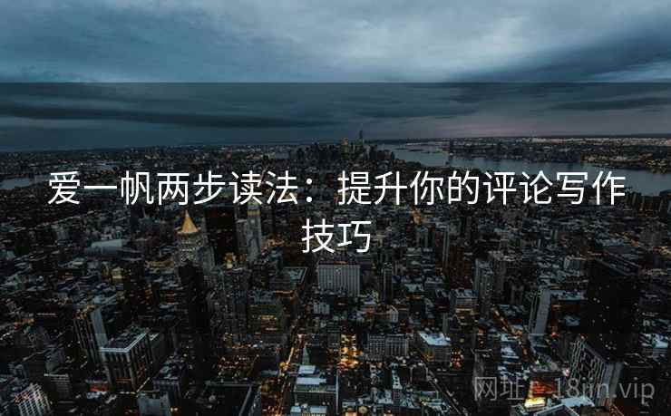 爱一帆两步读法:提升你的评论写作技巧 爱一帆两步读法:提升你的评论写作技巧