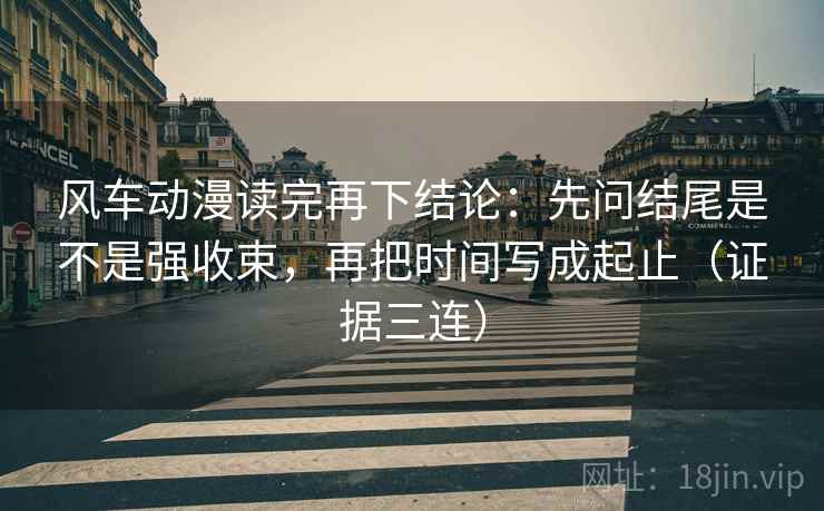 风车动漫读完再下结论:先问结尾是不是强收束,再把时间写成起止(证据三连) 风车动漫读完再下结论:先问结尾是不是强收束,再把时间写成起止(证据三连)
