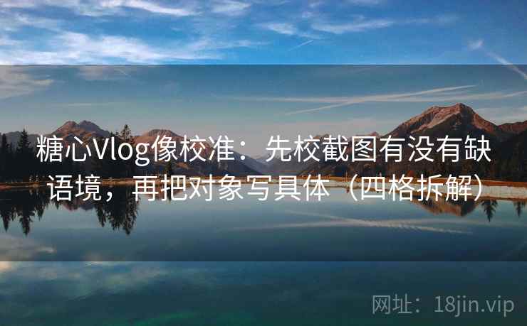 糖心Vlog像校准:先校截图有没有缺语境,再把对象写具体(四格拆解) 糖心Vlog像校准:先校截图有没有缺语境,再把对象写具体(四格拆解)