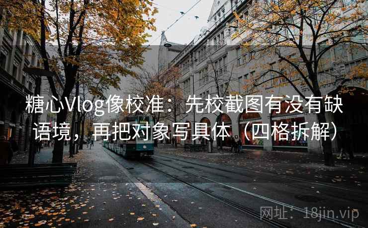 糖心Vlog像校准:先校截图有没有缺语境,再把对象写具体(四格拆解) 糖心Vlog像校准:先校截图有没有缺语境,再把对象写具体(四格拆解)