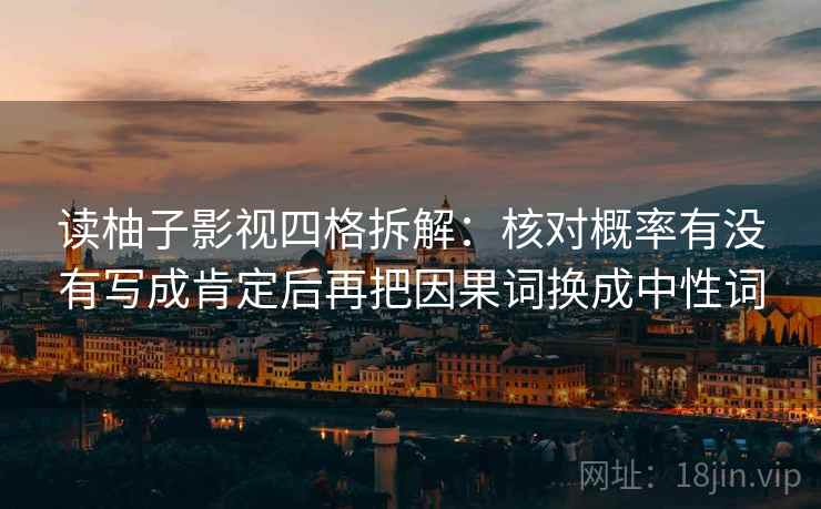 读柚子影视四格拆解：核对概率有没有写成肯定后再把因果词换成中性词